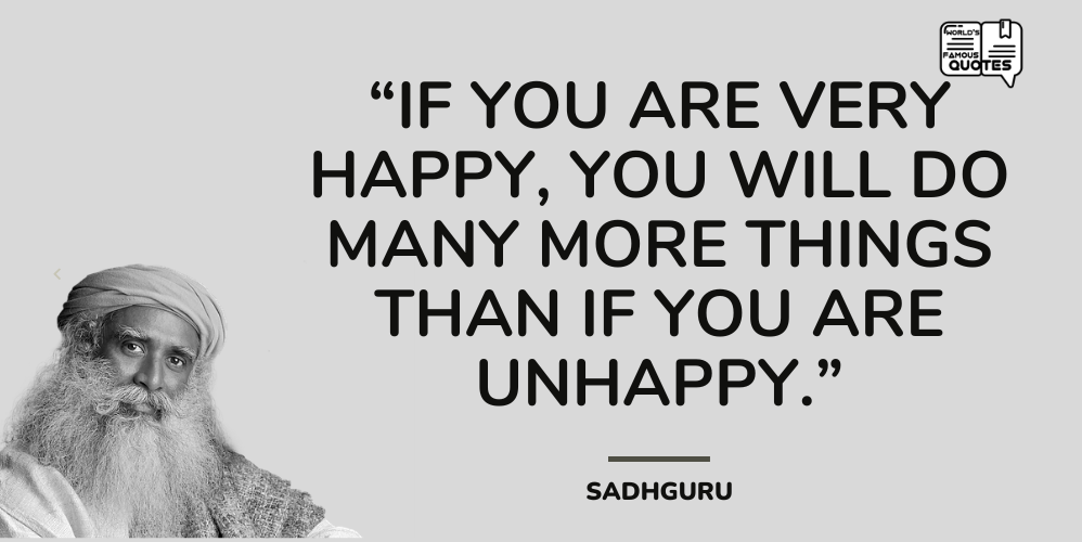 If you are very happy, you will do many more things than if you are unhappy.