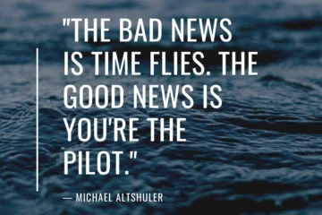 The bad news is time flies. The good news is you’re the pilot
